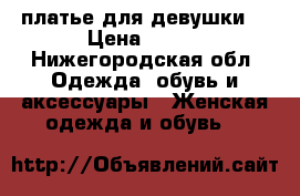 платье для девушки  › Цена ­ 100 - Нижегородская обл. Одежда, обувь и аксессуары » Женская одежда и обувь   